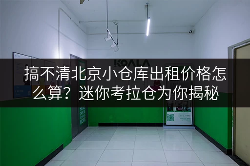 搞不清北京小仓库出租价格怎么算?迷你考拉仓为你揭秘 搞不清北京小仓库出租价格怎么算?迷你考拉仓为你揭秘