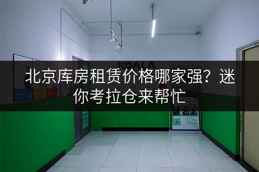 北京库房租赁价格哪家强？迷你考拉仓来帮忙