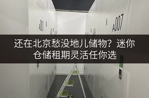 还在北京愁没地儿储物？迷你仓储租期灵活任你选