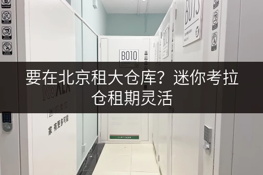要在北京租大仓库？迷你考拉仓租期灵活，价格实惠