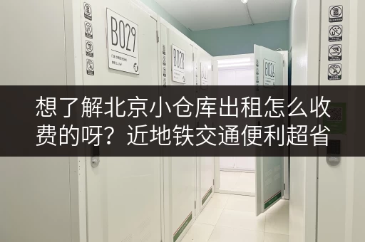 想了解北京小仓库出租怎么收费的呀？近地铁交通便利超省心