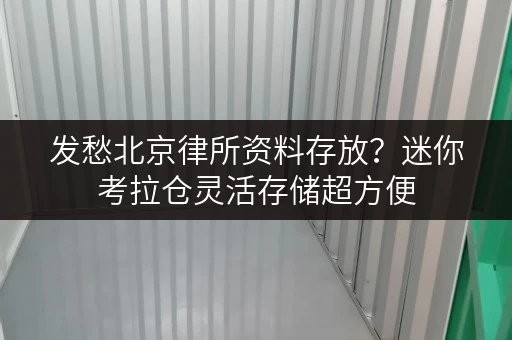 发愁北京律所资料存放？迷你考拉仓灵活存储超方便