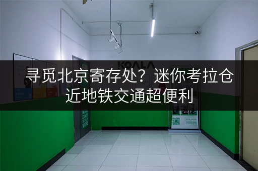 寻觅北京寄存处?迷你考拉仓近地铁交通超便利 寻觅北京寄存处?迷你考拉仓近地铁交通超便利