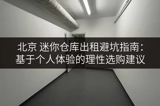 北京 迷你仓库出租避坑指南：基于个人体验的理性选购建议