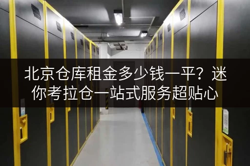 北京仓库租金多少钱一平?迷你考拉仓一站式服务超贴心 北京仓库租金多少钱一平?迷你考拉仓一站式服务超贴心