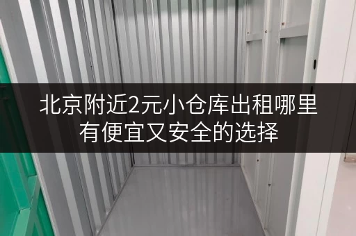 北京附近2元小仓库出租哪里有便宜又安全的选择 北京附近2元小仓库出租哪里有便宜又安全的选择