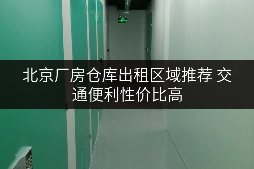 北京厂房仓库出租区域推荐 交通便利性价比高