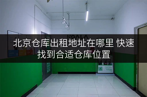 北京仓库出租地址在哪里 快速找到合适仓库位置