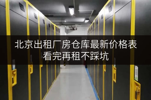 北京出租厂房仓库最新价格表看完再租不踩坑