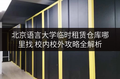 北京语言大学临时租赁仓库哪里找 校内校外攻略全解析 北京语言大学临时租赁仓库哪里找 校内校外攻略全解析