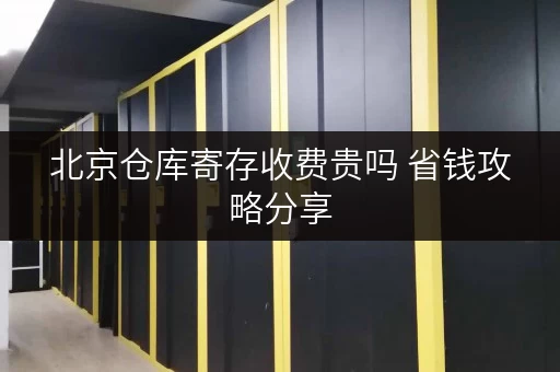 北京仓库寄存收费贵吗 省钱攻略分享