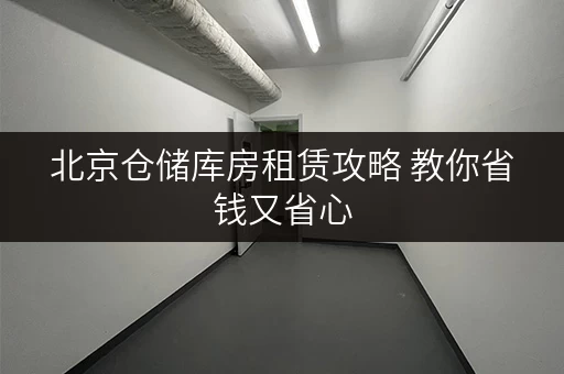 北京仓储库房租赁攻略 教你省钱又省心