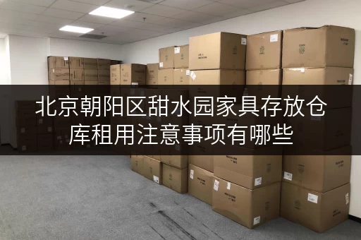 北京朝阳区甜水园家具存放仓库租用注意事项有哪些