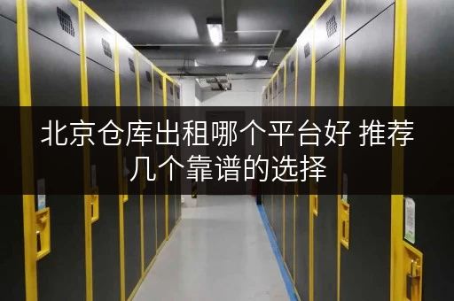 北京仓库出租哪个平台好 推荐几个靠谱的选择