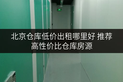 北京仓库低价出租哪里好 推荐高性价比仓库房源