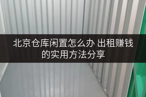 北京仓库闲置怎么办 出租赚钱的实用方法分享