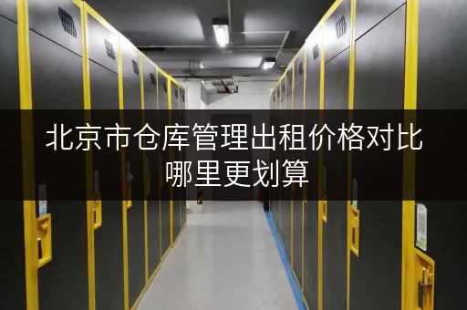 北京市仓库管理出租价格对比 哪里更划算