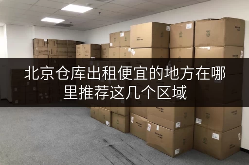 北京仓库出租便宜的地方在哪里推荐这几个区域