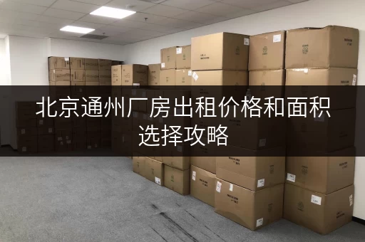北京通州厂房出租价格和面积选择攻略