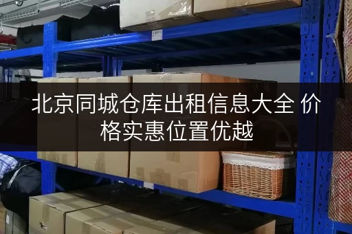 北京同城仓库出租信息大全 价格实惠位置优越