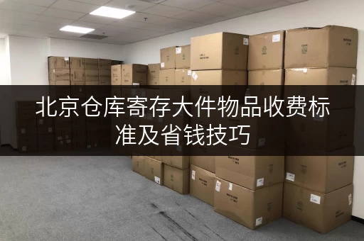 北京仓库寄存大件物品收费标准及省钱技巧 北京仓库寄存大件物品收费标准及省钱技巧