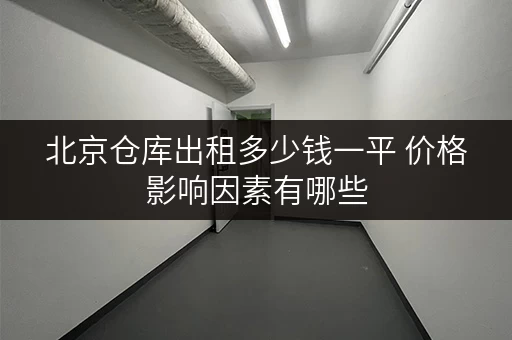 北京仓库出租多少钱一平 价格影响因素有哪些