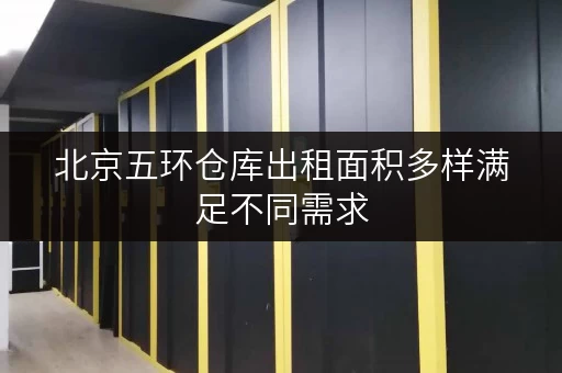 北京五环仓库出租面积多样满足不同需求