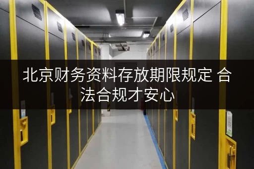 北京财务资料存放期限规定 合法合规才安心 北京财务资料存放期限规定 合法合规才安心