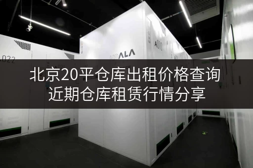 北京20平仓库出租价格查询 近期仓库租赁行情分享