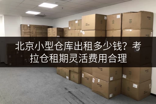 北京小型仓库出租多少钱？考拉仓租期灵活费用合理