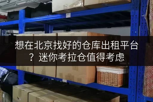 想在北京找好的仓库出租平台？迷你考拉仓值得考虑
