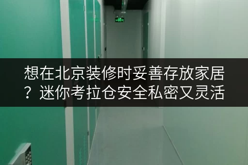 想在北京装修时妥善存放家居？迷你考拉仓安全私密又灵活