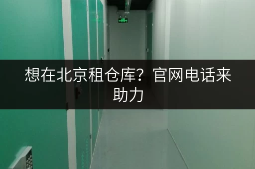 想在北京租仓库？官网电话来助力，开启便捷存储之旅