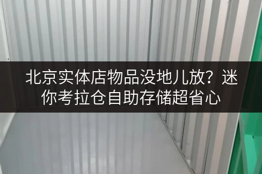 北京实体店物品没地儿放？迷你考拉仓自助存储超省心