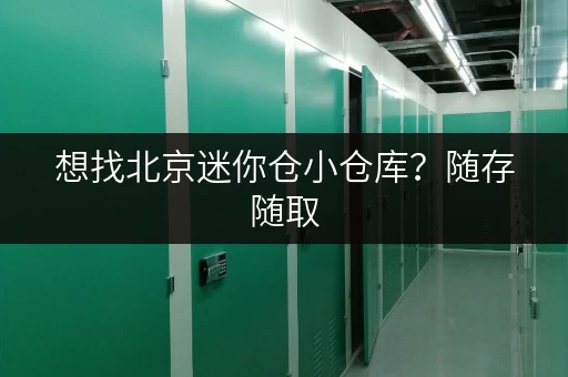 想找北京迷你仓小仓库？随存随取，安全又便捷