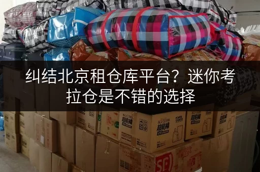 纠结北京租仓库平台？迷你考拉仓是不错的选择