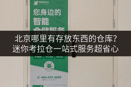 北京哪里有存放东西的仓库？迷你考拉仓一站式服务超省心！