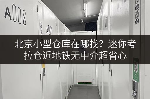 北京小型仓库在哪找？迷你考拉仓近地铁无中介超省心