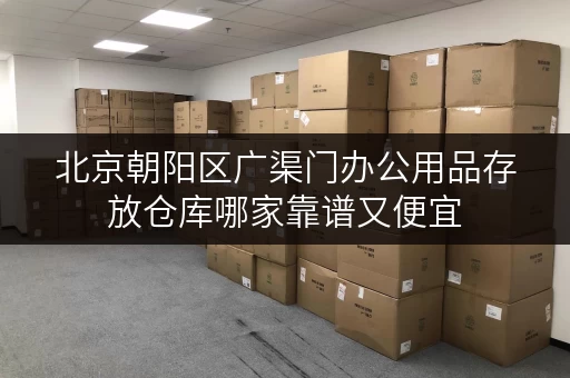 北京朝阳区广渠门办公用品存放仓库哪家靠谱又便宜
