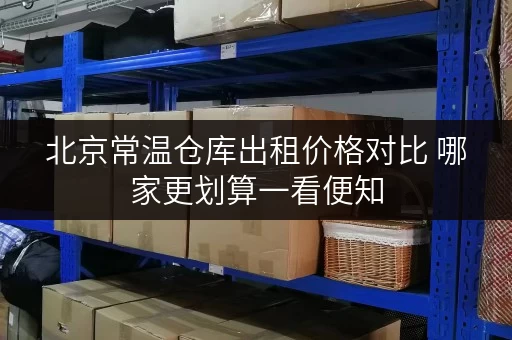 北京常温仓库出租价格对比 哪家更划算一看便知