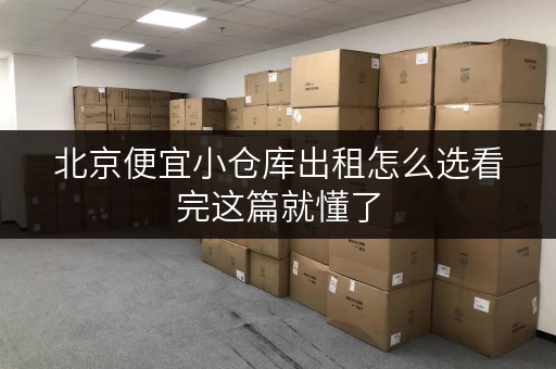 北京便宜小仓库出租怎么选看完这篇就懂了