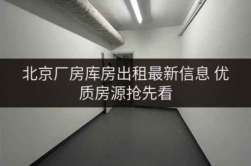 北京厂房库房出租最新信息 优质房源抢先看