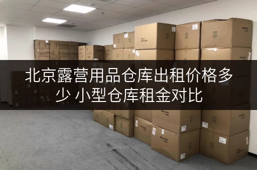 北京露营用品仓库出租价格多少 小型仓库租金对比