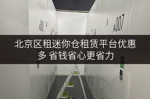 北京区租迷你仓租赁平台优惠多 省钱省心更省力