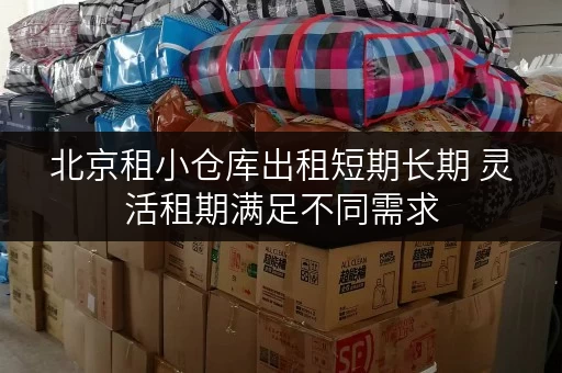 北京租小仓库出租短期长期 灵活租期满足不同需求