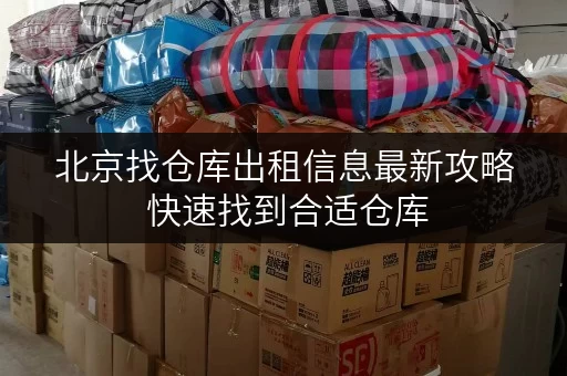 北京找仓库出租信息最新攻略 快速找到合适仓库