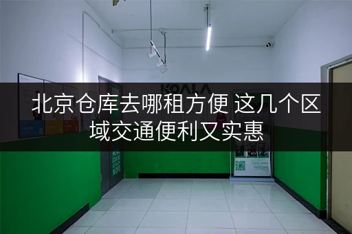 北京仓库去哪租方便 这几个区域交通便利又实惠