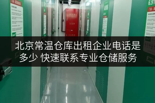 北京常温仓库出租企业电话是多少 快速联系专业仓储服务