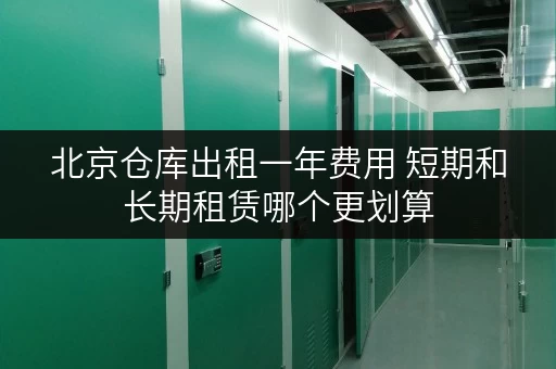 北京仓库出租一年费用 短期和长期租赁哪个更划算