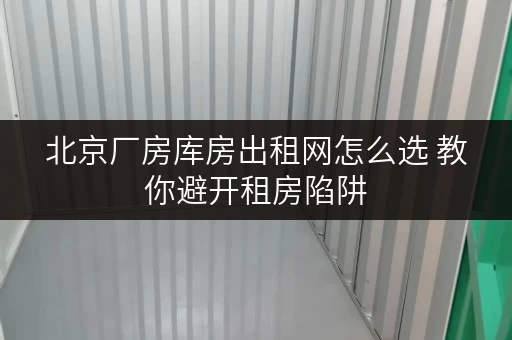 北京厂房库房出租网怎么选 教你避开租房陷阱